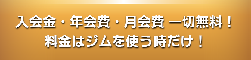 入会金・年会費・月会費一切無料　料金はジムを使う時だけ！